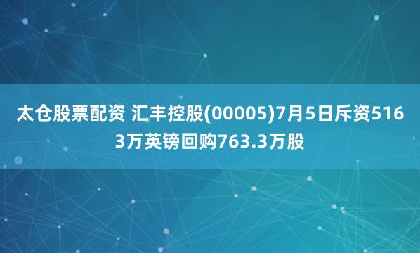 太仓股票配资 汇丰控股(00005)7月5日斥资5163万英镑回购763.3万股