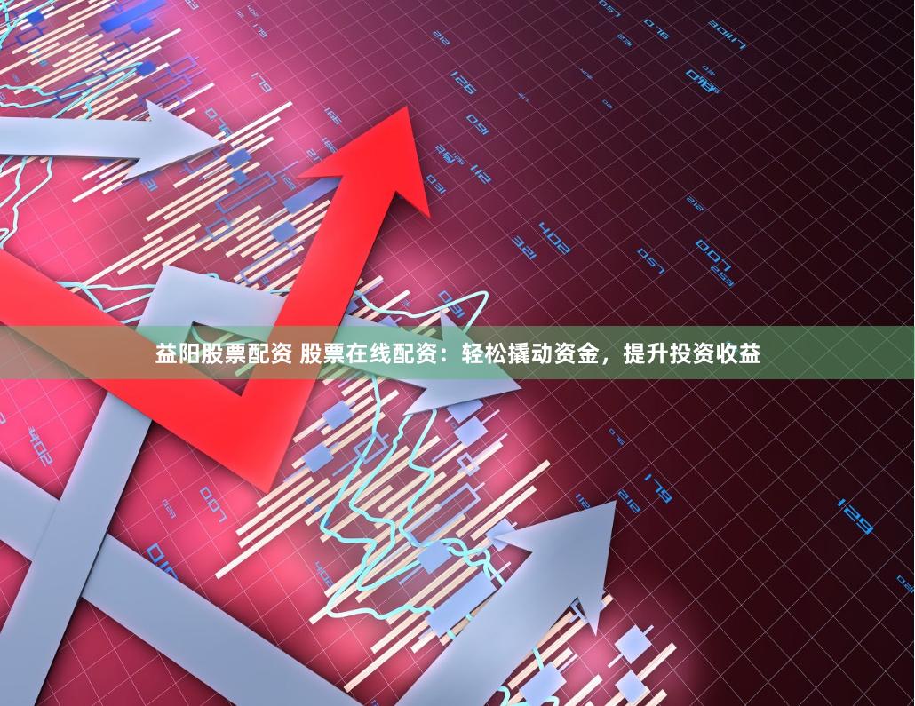 益阳股票配资 股票在线配资：轻松撬动资金，提升投资收益