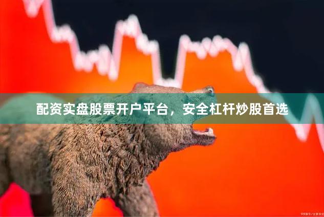 配资实盘股票开户平台，安全杠杆炒股首选