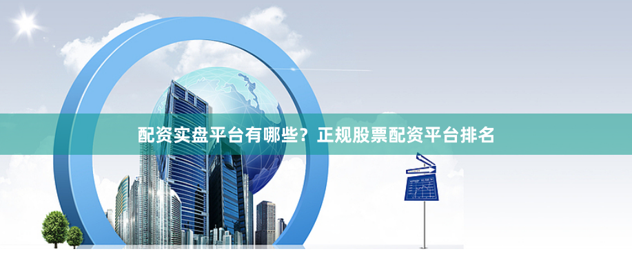 配资实盘平台有哪些？正规股票配资平台排名