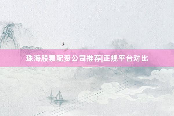 珠海股票配资公司推荐|正规平台对比