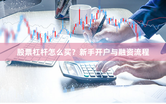 股票杠杆怎么买？新手开户与融资流程